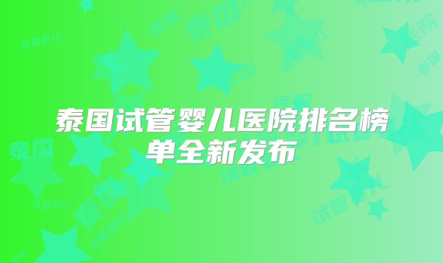 泰国试管婴儿医院排名榜单全新发布