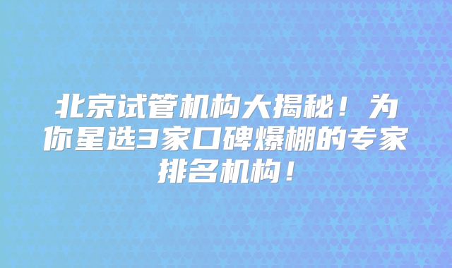 北京试管机构大揭秘！为你星选3家口碑爆棚的专家排名机构！