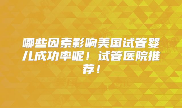哪些因素影响美国试管婴儿成功率呢!试管医院推荐!