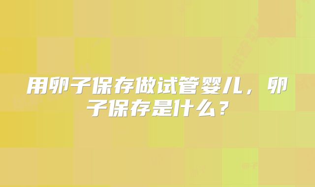 用卵子保存做试管婴儿，卵子保存是什么？