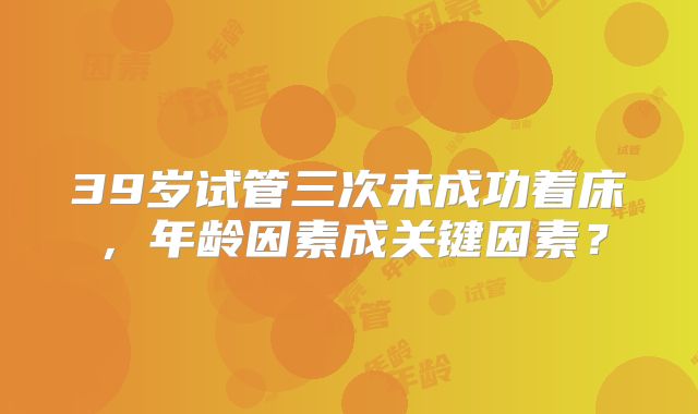 39岁试管三次未成功着床，年龄因素成关键因素？