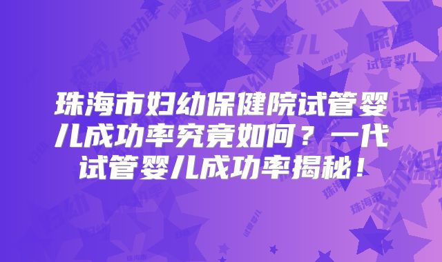 珠海市妇幼保健院试管婴儿成功率究竟如何？一代试管婴儿成功率揭秘！