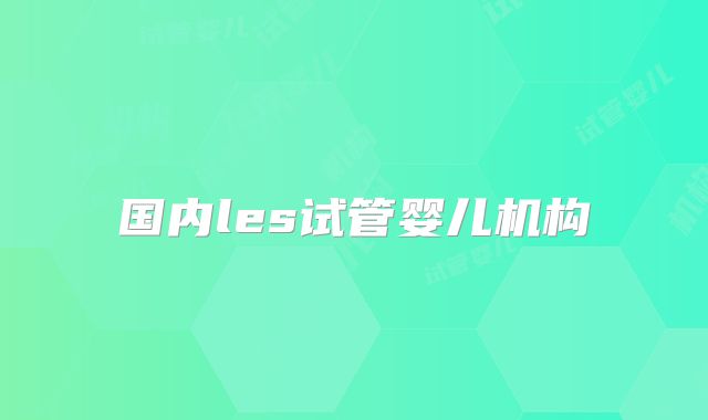 国内les试管婴儿机构