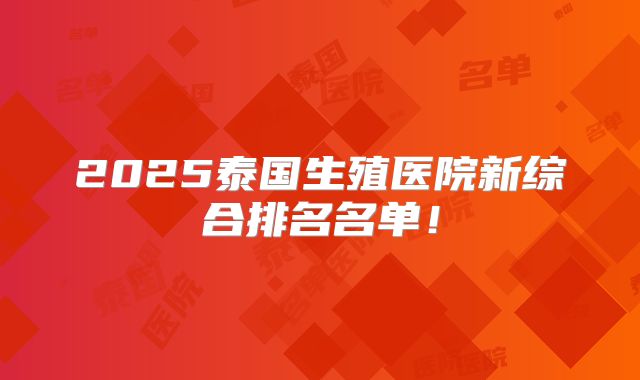 2025泰国生殖医院新综合排名名单！