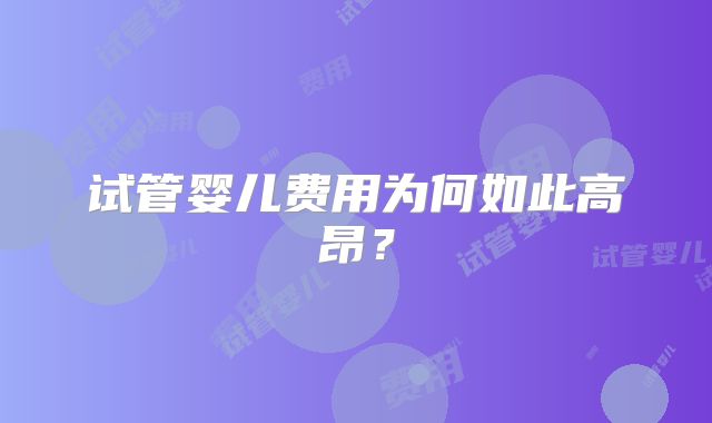 试管婴儿费用为何如此高昂？