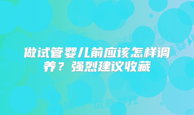 做试管婴儿前应该怎样调养？强烈建议收藏