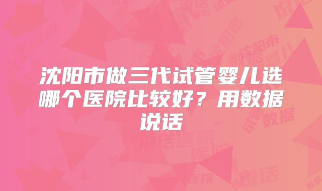 沈阳市做三代试管婴儿选哪个医院比较好？用数据说话