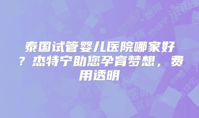 泰国试管婴儿医院哪家好？杰特宁助您孕育梦想，费用透明