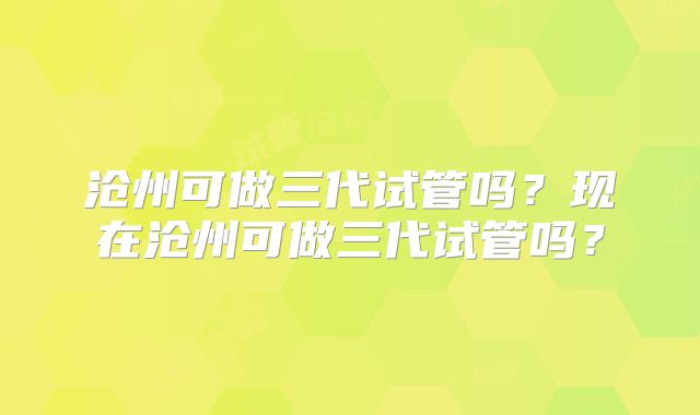 沧州可做三代试管吗？现在沧州可做三代试管吗？