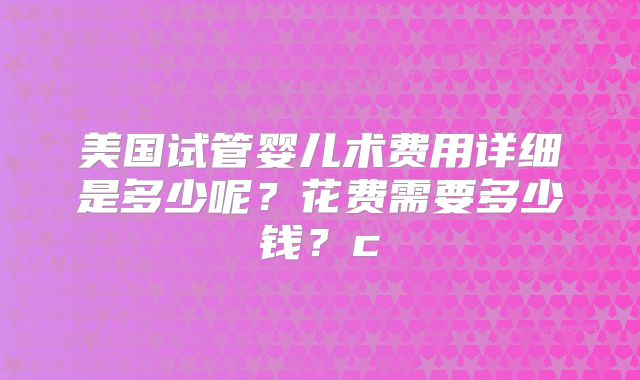 美国试管婴儿术费用详细是多少呢?花费需要多少钱?c