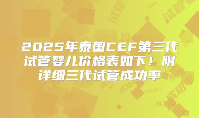 2025年泰国CEF第三代试管婴儿价格表如下！附详细三代试管成功率