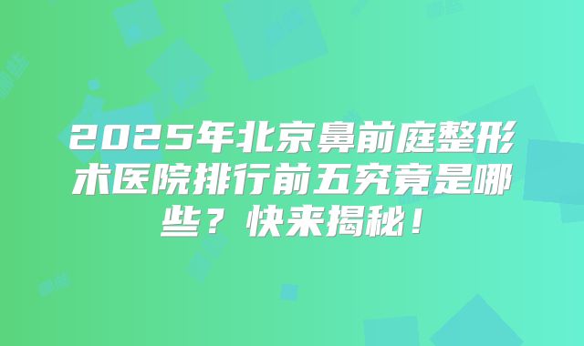 2025年北京鼻前庭整形术医院排行前五究竟是哪些？快来揭秘！