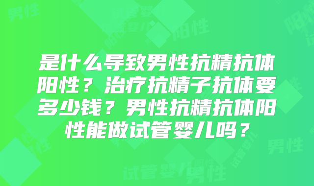 是什么导致男性抗精抗体阳性？治疗抗精子抗体要多少钱？男性抗精抗体阳性能做试管婴儿吗？