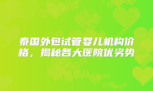 泰国外包试管婴儿机构价格，揭秘各大医院优劣势