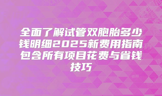 全面了解试管双胞胎多少钱明细2025新费用指南包含所有项目花费与省钱技巧