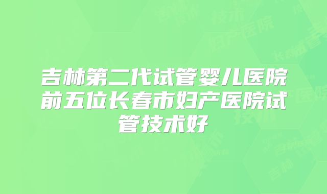 吉林第二代试管婴儿医院前五位长春市妇产医院试管技术好