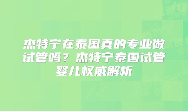 杰特宁在泰国真的专业做试管吗？杰特宁泰国试管婴儿权威解析