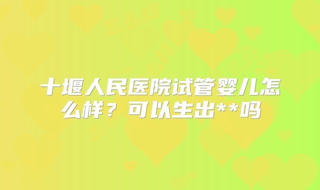 十堰人民医院试管婴儿怎么样?可以生出**吗