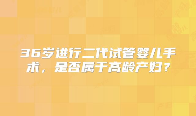 36岁进行二代试管婴儿手术，是否属于高龄产妇？