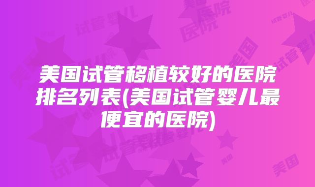美国试管移植较好的医院排名列表(美国试管婴儿最便宜的医院)
