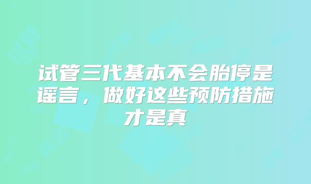 试管三代基本不会胎停是谣言，做好这些预防措施才是真