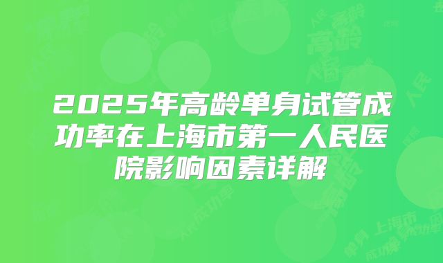 2025年高龄单身试管成功率在上海市第一人民医院影响因素详解