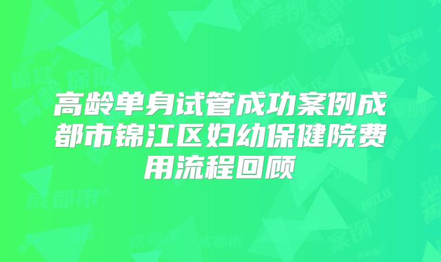 高龄单身试管成功案例成都市锦江区妇幼保健院费用流程回顾