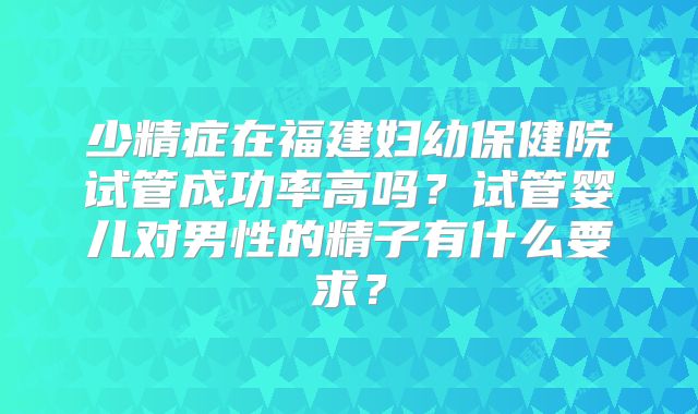 少精症在福建妇幼保健院试管成功率高吗？试管婴儿对男性的精子有什么要求？