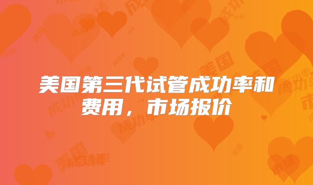 美国第三代试管成功率和费用，市场报价