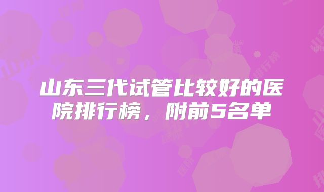 山东三代试管比较好的医院排行榜，附前5名单