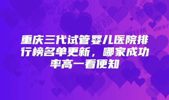 重庆三代试管婴儿医院排行榜名单更新,哪家成功率高一看便知