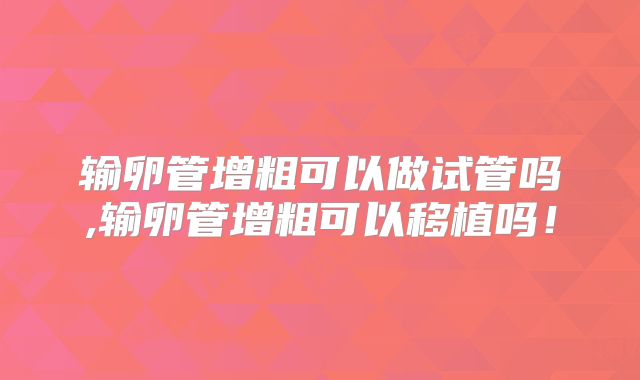 输卵管增粗可以做试管吗,输卵管增粗可以移植吗!