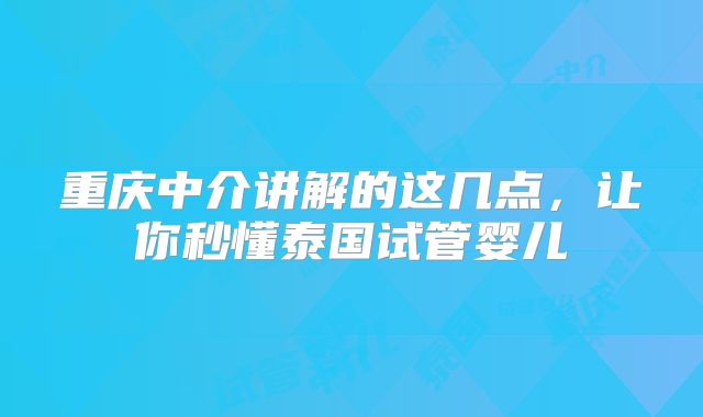 重庆中介讲解的这几点，让你秒懂泰国试管婴儿