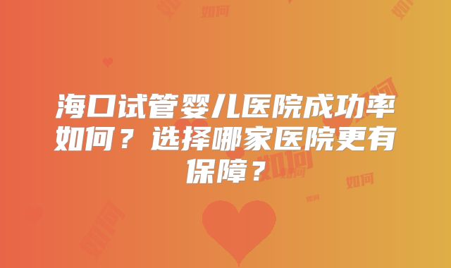 海口试管婴儿医院成功率如何？选择哪家医院更有保障？