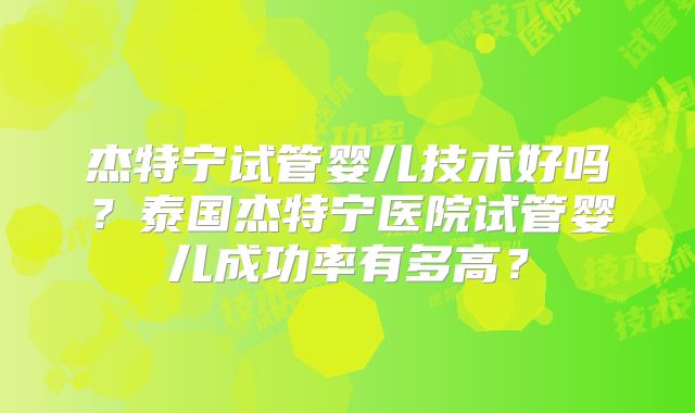 杰特宁试管婴儿技术好吗？泰国杰特宁医院试管婴儿成功率有多高？