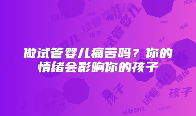 做试管婴儿痛苦吗？你的情绪会影响你的孩子