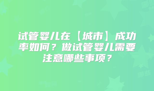 试管婴儿在【城市】成功率如何？做试管婴儿需要注意哪些事项？