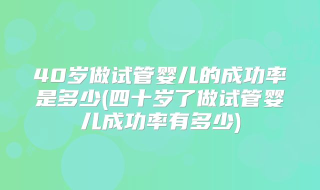 40岁做试管婴儿的成功率是多少(四十岁了做试管婴儿成功率有多少)