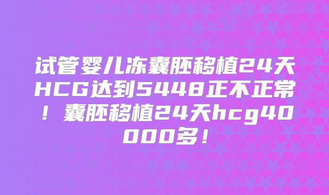 试管婴儿冻囊胚移植24天HCG达到5448正不正常！囊胚移植24天hcg40000多！
