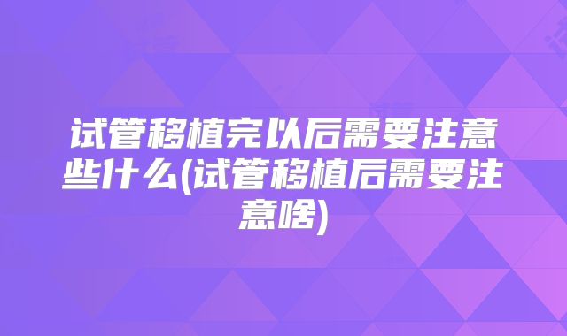 试管移植完以后需要注意些什么(试管移植后需要注意啥)