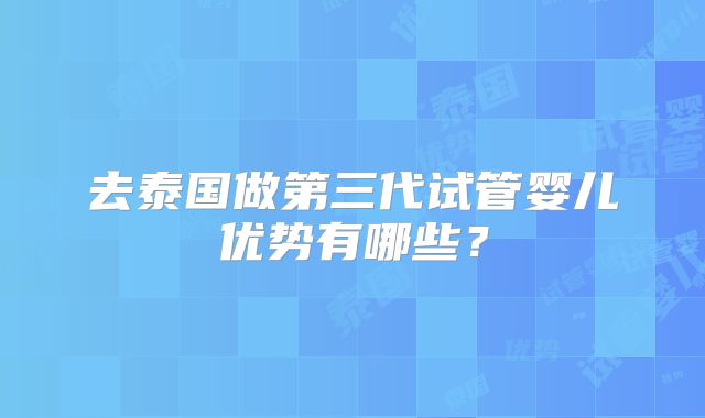 去泰国做第三代试管婴儿优势有哪些？