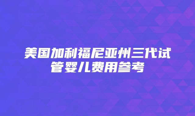 美国加利福尼亚州三代试管婴儿费用参考