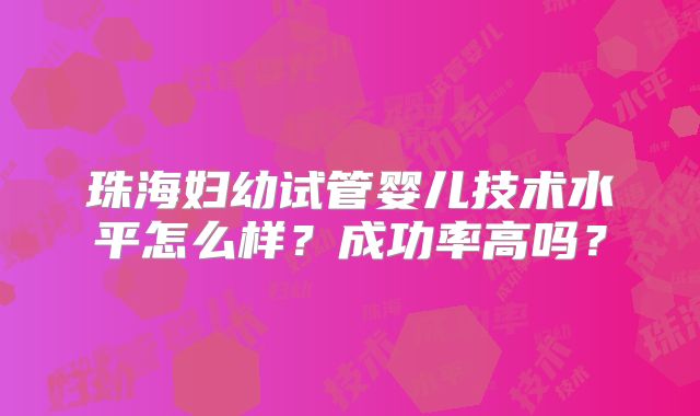 珠海妇幼试管婴儿技术水平怎么样？成功率高吗？