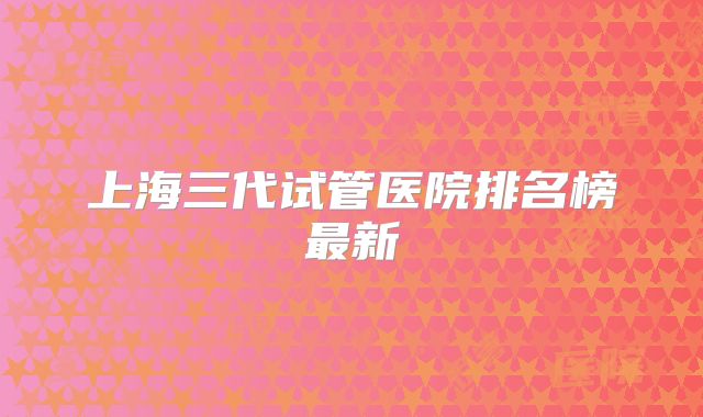 上海三代试管医院排名榜最新