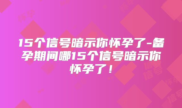 15个信号暗示你怀孕了-备孕期间哪15个信号暗示你怀孕了！