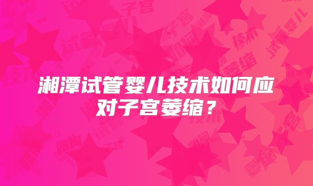 湘潭试管婴儿技术如何应对子宫萎缩？