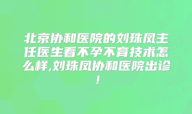 北京协和医院的刘珠凤主任医生看不孕不育技术怎么样,刘珠凤协和医院出诊!