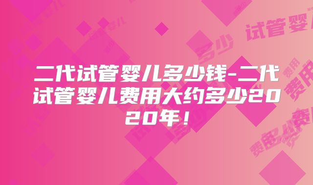 二代试管婴儿多少钱-二代试管婴儿费用大约多少2020年！