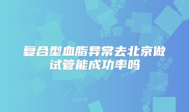 复合型血脂异常去北京做试管能成功率吗