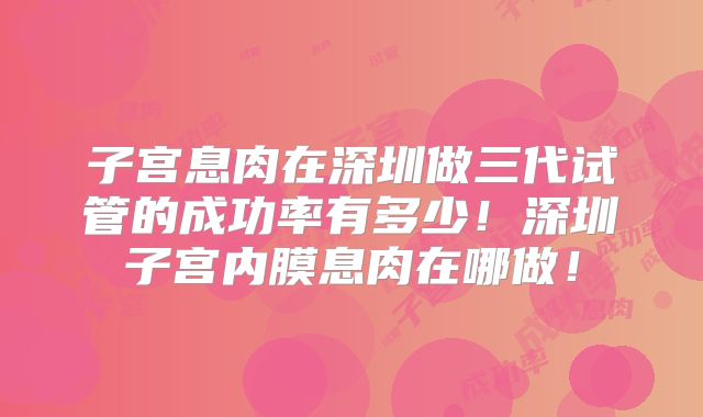 子宫息肉在深圳做三代试管的成功率有多少！深圳子宫内膜息肉在哪做！